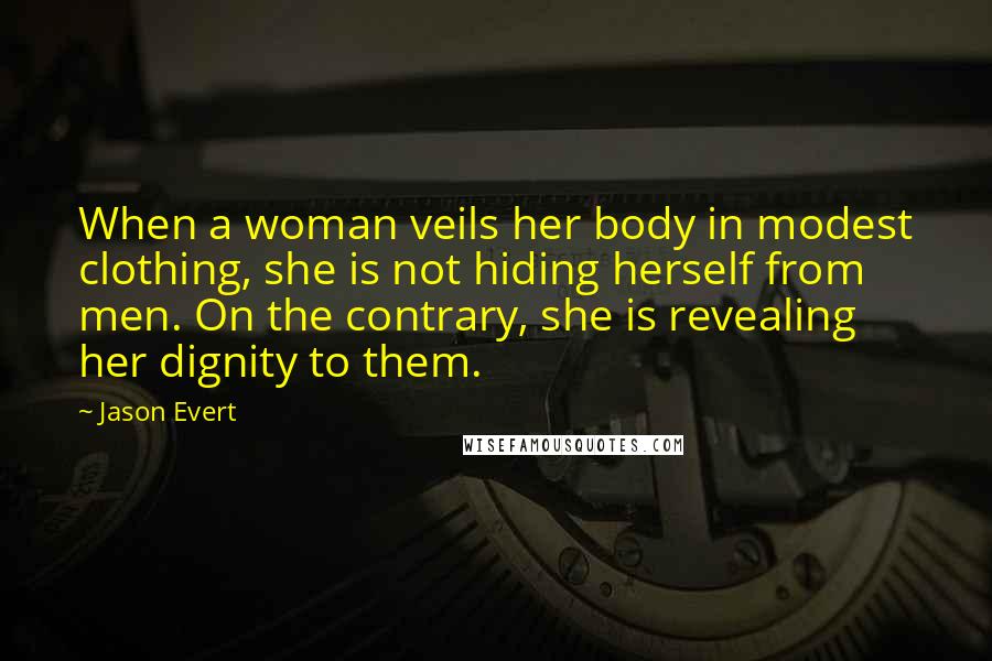 Jason Evert Quotes: When a woman veils her body in modest clothing, she is not hiding herself from men. On the contrary, she is revealing her dignity to them.