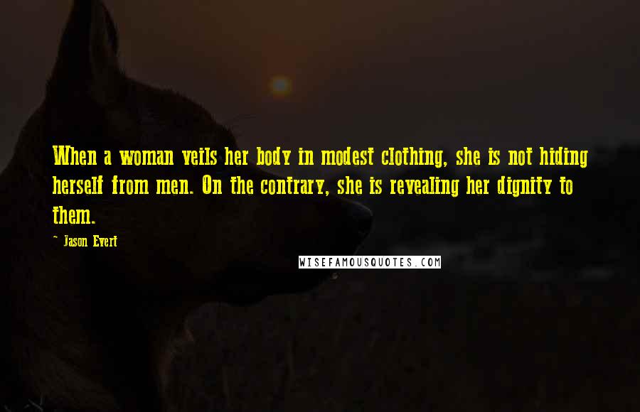 Jason Evert Quotes: When a woman veils her body in modest clothing, she is not hiding herself from men. On the contrary, she is revealing her dignity to them.