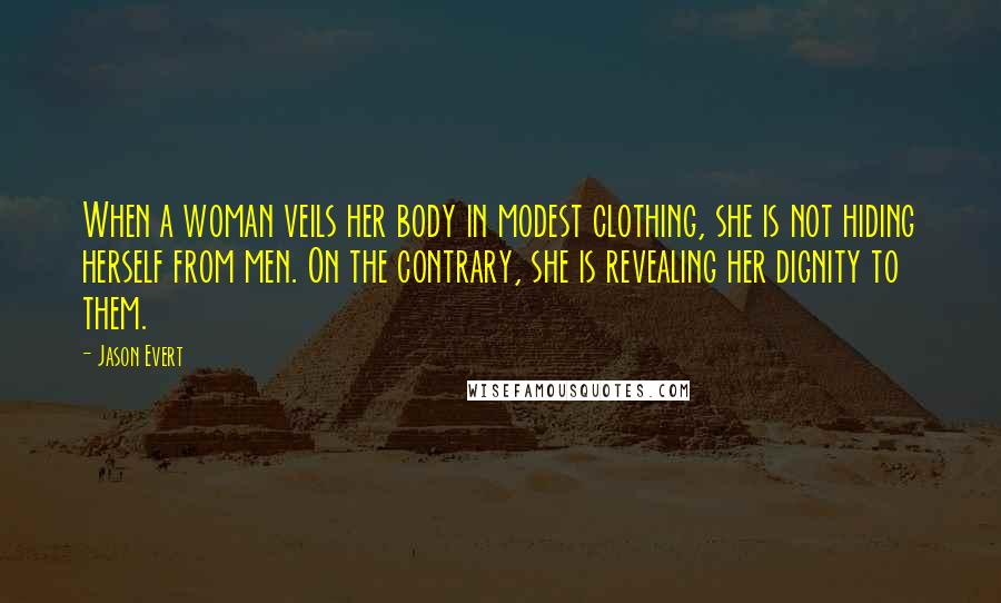 Jason Evert Quotes: When a woman veils her body in modest clothing, she is not hiding herself from men. On the contrary, she is revealing her dignity to them.