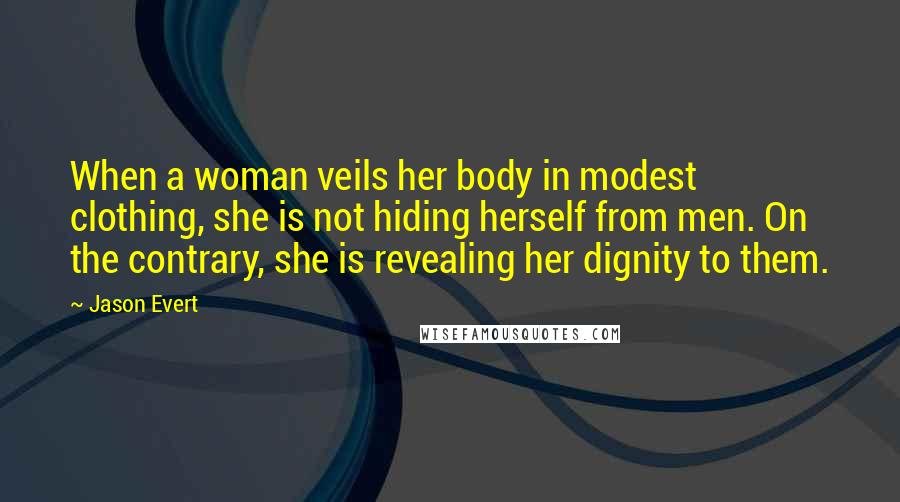 Jason Evert Quotes: When a woman veils her body in modest clothing, she is not hiding herself from men. On the contrary, she is revealing her dignity to them.