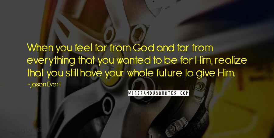 Jason Evert Quotes: When you feel far from God and far from everything that you wanted to be for Him, realize that you still have your whole future to give Him.