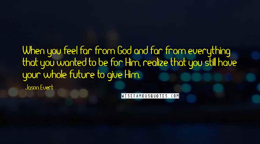 Jason Evert Quotes: When you feel far from God and far from everything that you wanted to be for Him, realize that you still have your whole future to give Him.