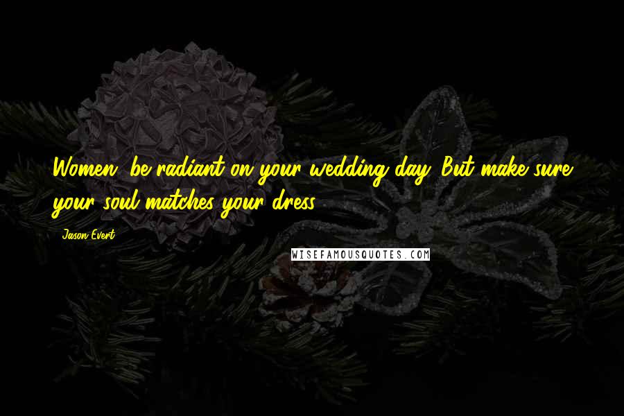 Jason Evert Quotes: Women, be radiant on your wedding day. But make sure your soul matches your dress.