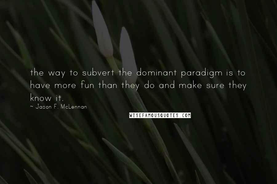 Jason F. McLennan Quotes: the way to subvert the dominant paradigm is to have more fun than they do and make sure they know it.