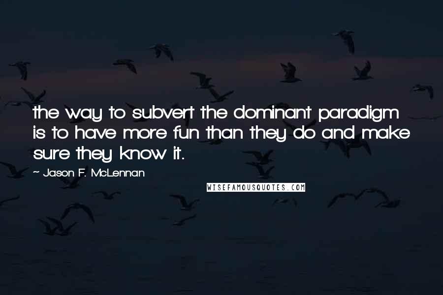 Jason F. McLennan Quotes: the way to subvert the dominant paradigm is to have more fun than they do and make sure they know it.