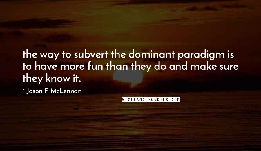 Jason F. McLennan Quotes: the way to subvert the dominant paradigm is to have more fun than they do and make sure they know it.