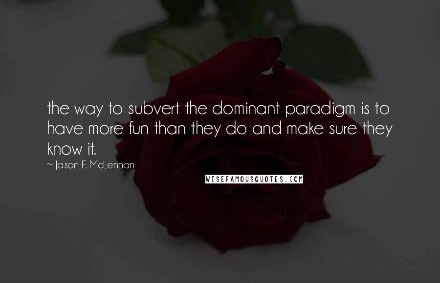 Jason F. McLennan Quotes: the way to subvert the dominant paradigm is to have more fun than they do and make sure they know it.