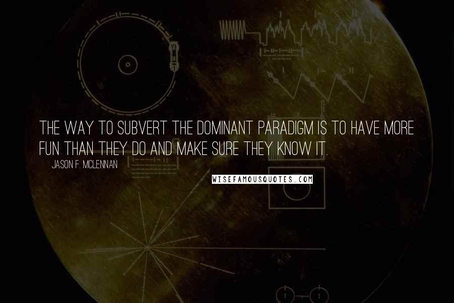 Jason F. McLennan Quotes: the way to subvert the dominant paradigm is to have more fun than they do and make sure they know it.