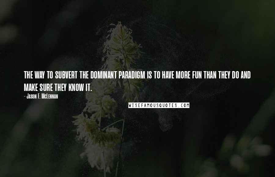 Jason F. McLennan Quotes: the way to subvert the dominant paradigm is to have more fun than they do and make sure they know it.