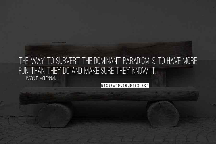 Jason F. McLennan Quotes: the way to subvert the dominant paradigm is to have more fun than they do and make sure they know it.