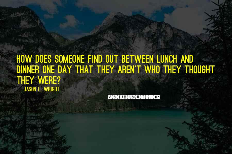 Jason F. Wright Quotes: How does someone find out between lunch and dinner one day that they aren't who they thought they were?