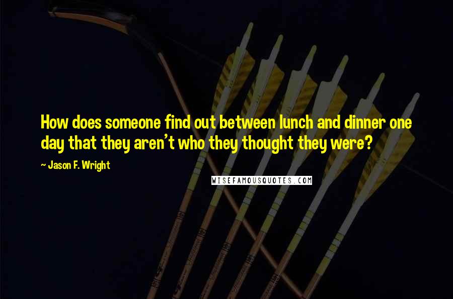 Jason F. Wright Quotes: How does someone find out between lunch and dinner one day that they aren't who they thought they were?