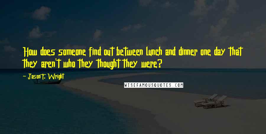 Jason F. Wright Quotes: How does someone find out between lunch and dinner one day that they aren't who they thought they were?