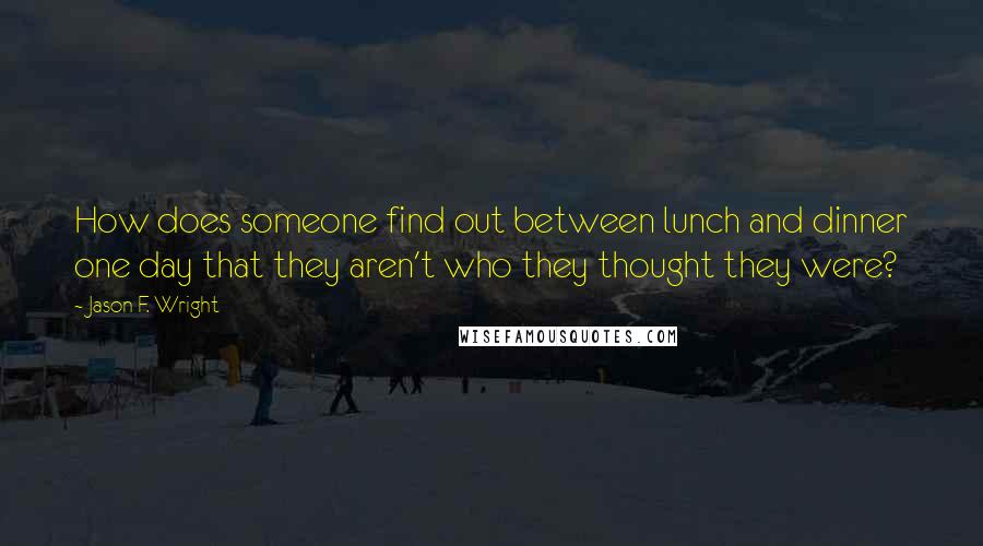 Jason F. Wright Quotes: How does someone find out between lunch and dinner one day that they aren't who they thought they were?