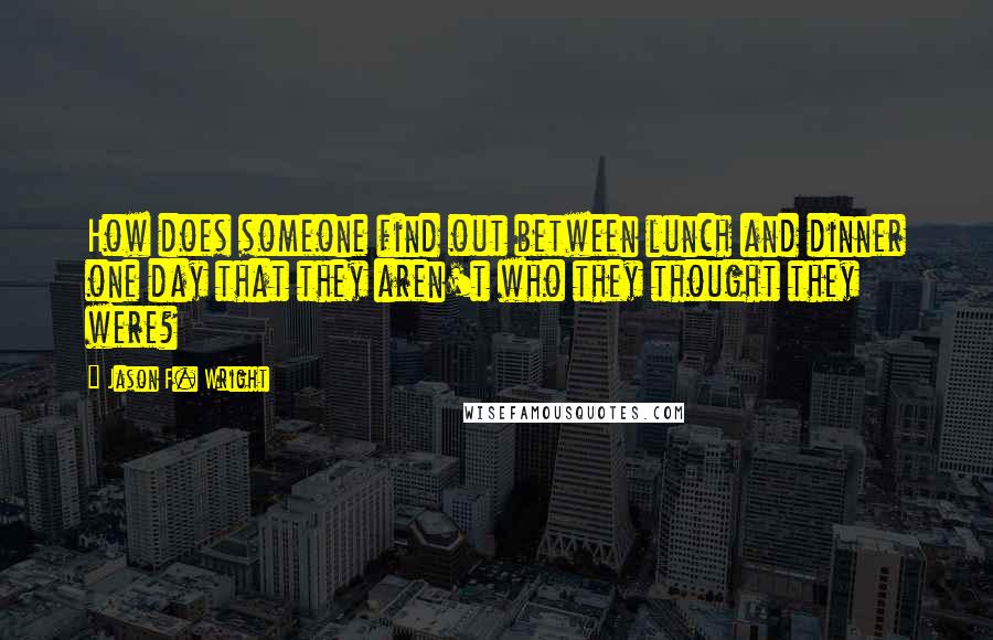 Jason F. Wright Quotes: How does someone find out between lunch and dinner one day that they aren't who they thought they were?