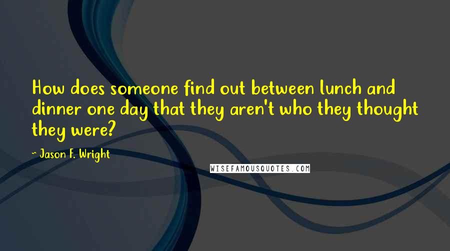 Jason F. Wright Quotes: How does someone find out between lunch and dinner one day that they aren't who they thought they were?