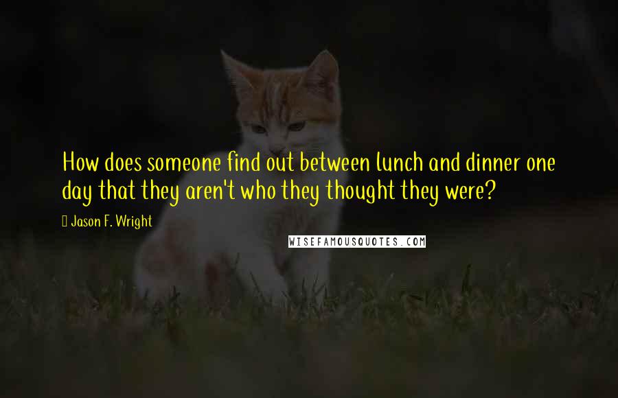 Jason F. Wright Quotes: How does someone find out between lunch and dinner one day that they aren't who they thought they were?