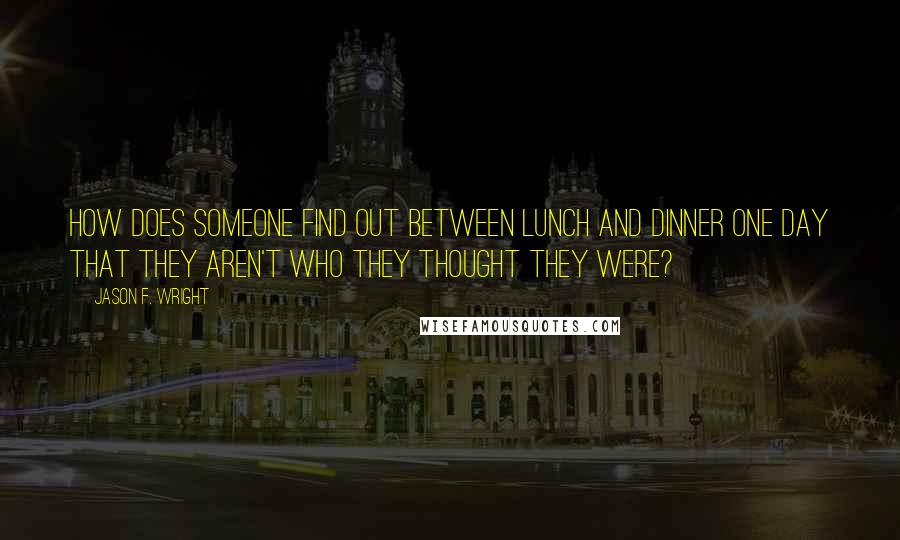 Jason F. Wright Quotes: How does someone find out between lunch and dinner one day that they aren't who they thought they were?