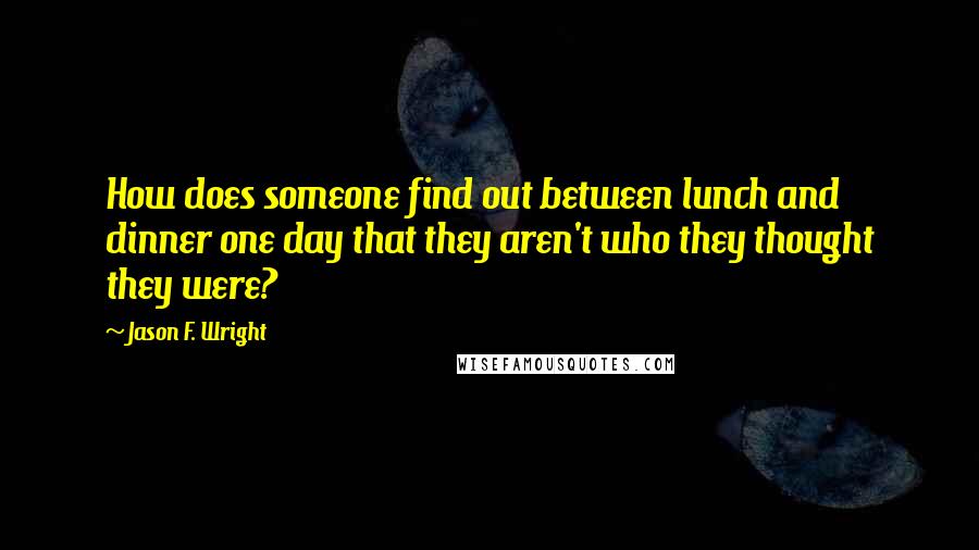 Jason F. Wright Quotes: How does someone find out between lunch and dinner one day that they aren't who they thought they were?