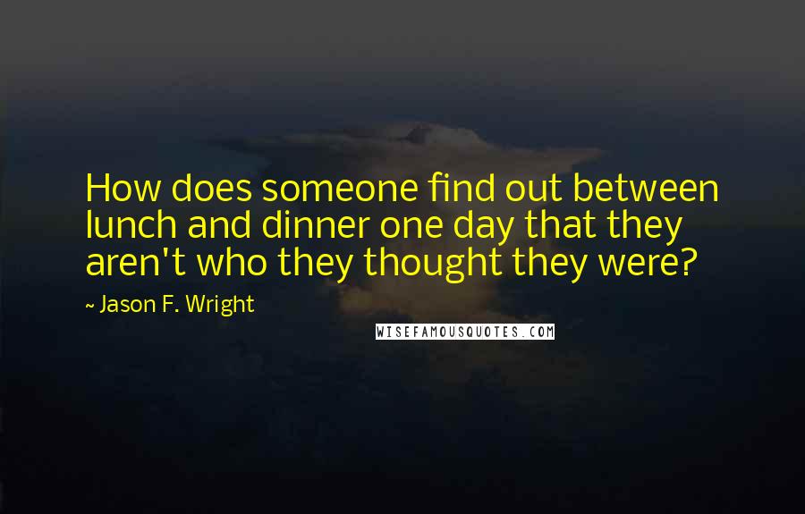 Jason F. Wright Quotes: How does someone find out between lunch and dinner one day that they aren't who they thought they were?