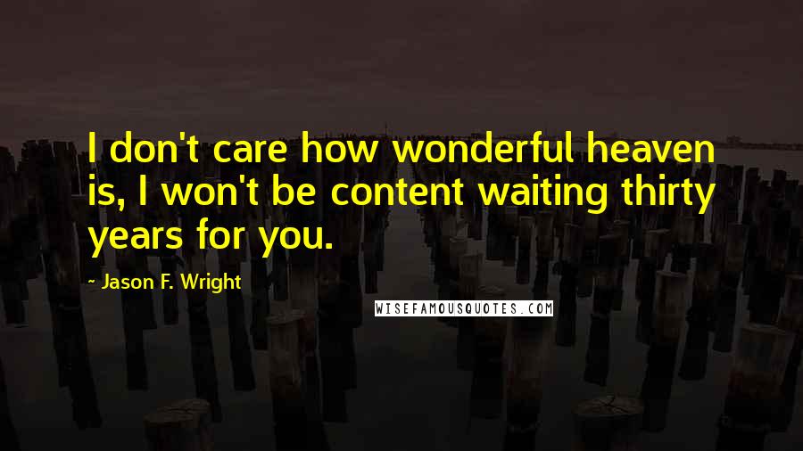 Jason F. Wright Quotes: I don't care how wonderful heaven is, I won't be content waiting thirty years for you.