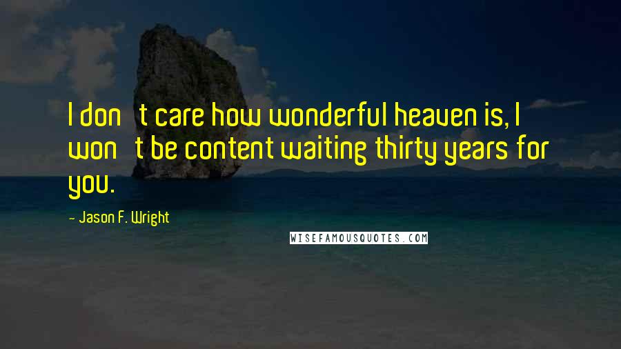 Jason F. Wright Quotes: I don't care how wonderful heaven is, I won't be content waiting thirty years for you.