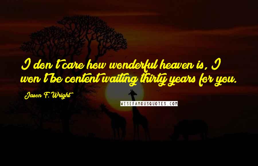 Jason F. Wright Quotes: I don't care how wonderful heaven is, I won't be content waiting thirty years for you.