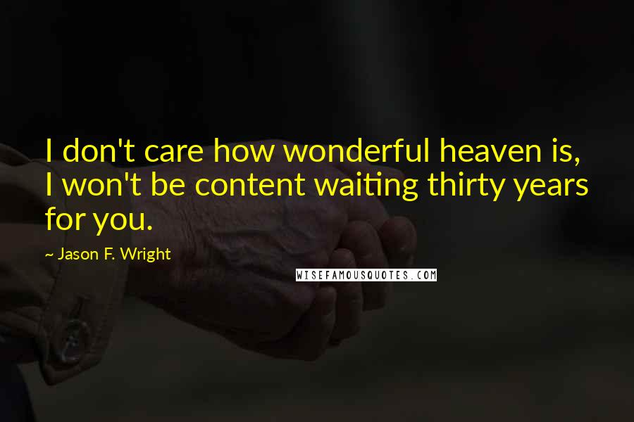 Jason F. Wright Quotes: I don't care how wonderful heaven is, I won't be content waiting thirty years for you.