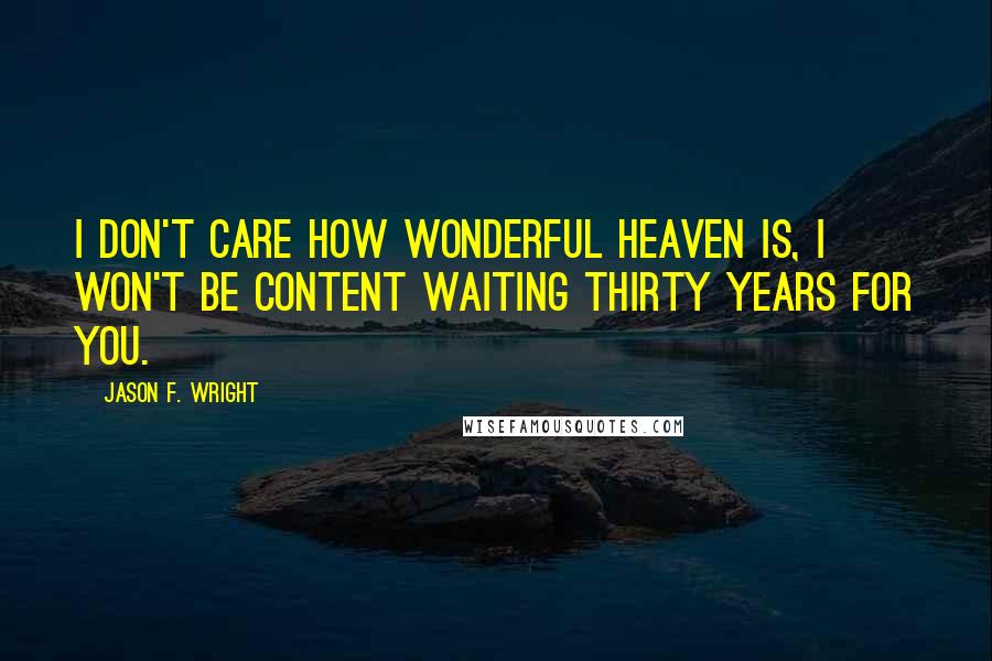 Jason F. Wright Quotes: I don't care how wonderful heaven is, I won't be content waiting thirty years for you.