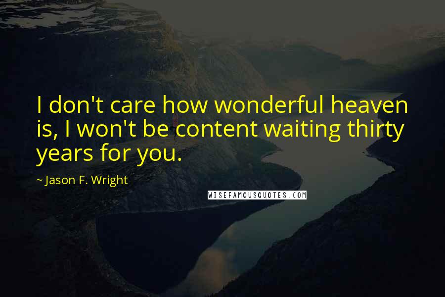 Jason F. Wright Quotes: I don't care how wonderful heaven is, I won't be content waiting thirty years for you.