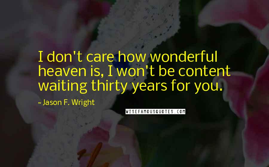 Jason F. Wright Quotes: I don't care how wonderful heaven is, I won't be content waiting thirty years for you.