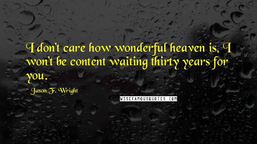 Jason F. Wright Quotes: I don't care how wonderful heaven is, I won't be content waiting thirty years for you.
