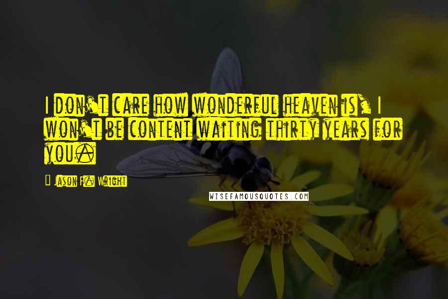 Jason F. Wright Quotes: I don't care how wonderful heaven is, I won't be content waiting thirty years for you.