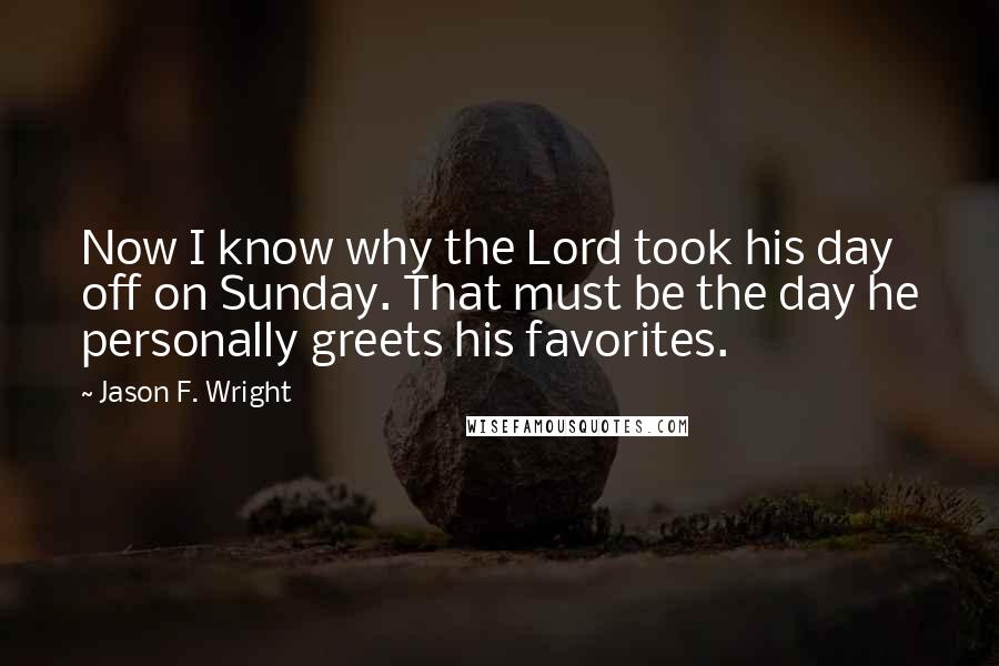 Jason F. Wright Quotes: Now I know why the Lord took his day off on Sunday. That must be the day he personally greets his favorites.