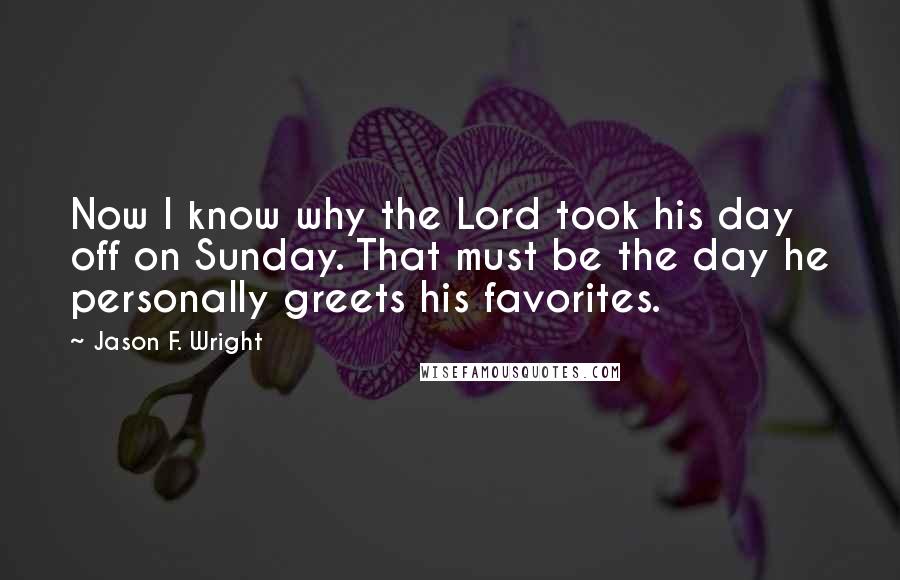 Jason F. Wright Quotes: Now I know why the Lord took his day off on Sunday. That must be the day he personally greets his favorites.