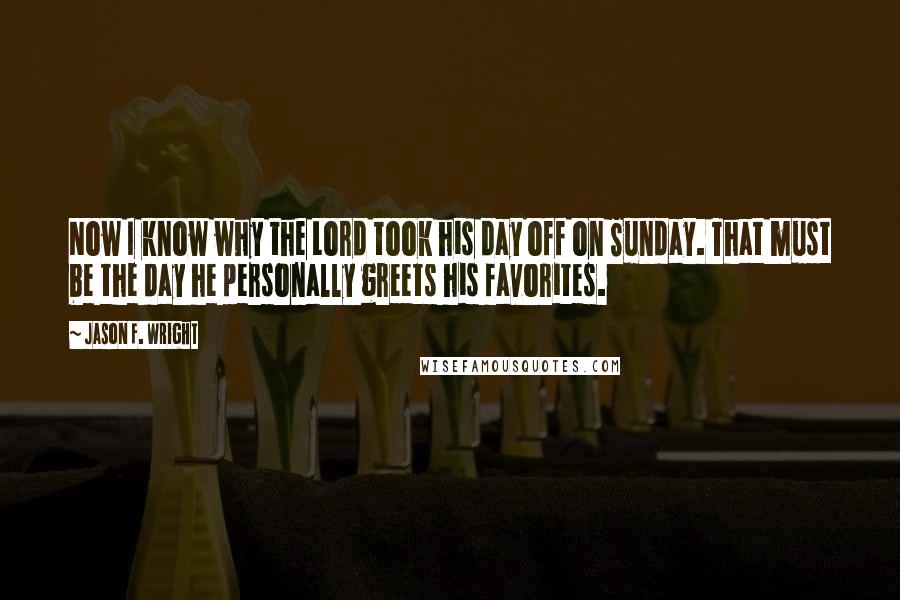 Jason F. Wright Quotes: Now I know why the Lord took his day off on Sunday. That must be the day he personally greets his favorites.