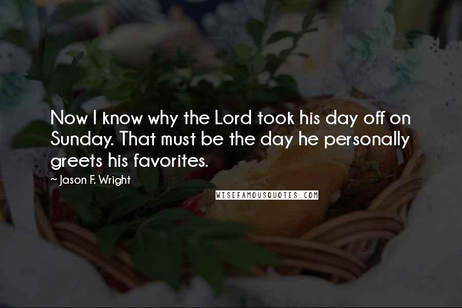 Jason F. Wright Quotes: Now I know why the Lord took his day off on Sunday. That must be the day he personally greets his favorites.