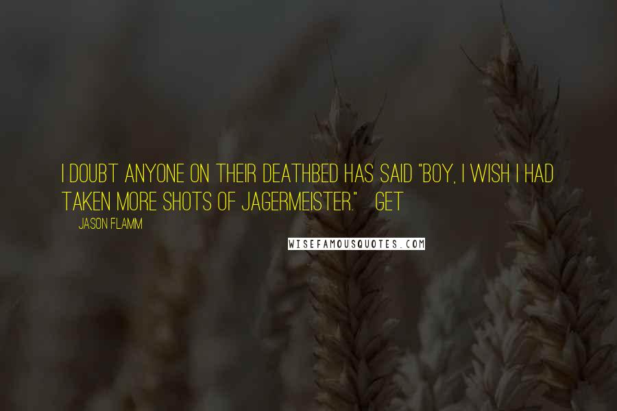 Jason Flamm Quotes: I doubt anyone on their deathbed has said "boy, I wish I had taken more shots of Jagermeister." Get