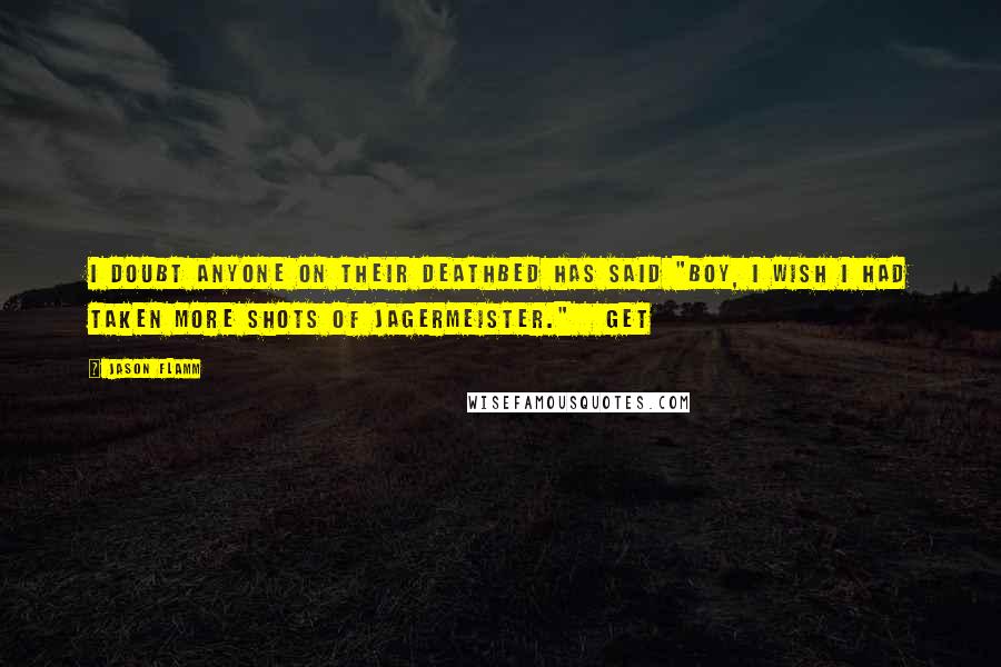 Jason Flamm Quotes: I doubt anyone on their deathbed has said "boy, I wish I had taken more shots of Jagermeister." Get