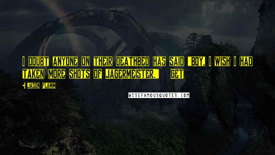 Jason Flamm Quotes: I doubt anyone on their deathbed has said "boy, I wish I had taken more shots of Jagermeister." Get