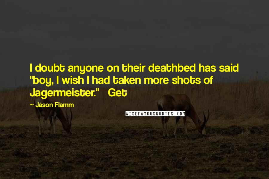 Jason Flamm Quotes: I doubt anyone on their deathbed has said "boy, I wish I had taken more shots of Jagermeister." Get
