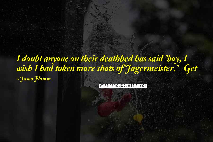 Jason Flamm Quotes: I doubt anyone on their deathbed has said "boy, I wish I had taken more shots of Jagermeister." Get