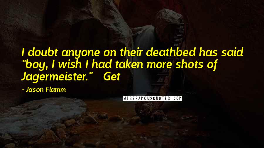 Jason Flamm Quotes: I doubt anyone on their deathbed has said "boy, I wish I had taken more shots of Jagermeister." Get