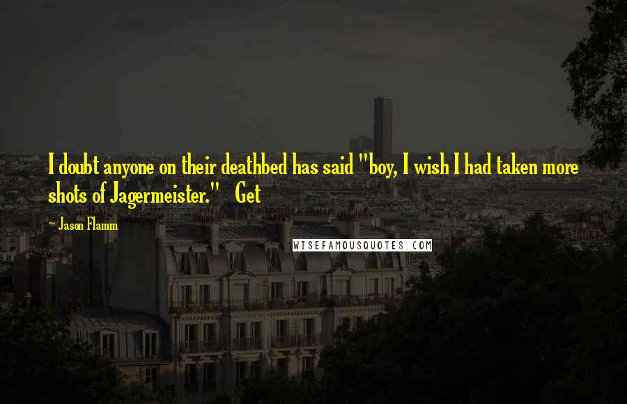 Jason Flamm Quotes: I doubt anyone on their deathbed has said "boy, I wish I had taken more shots of Jagermeister." Get