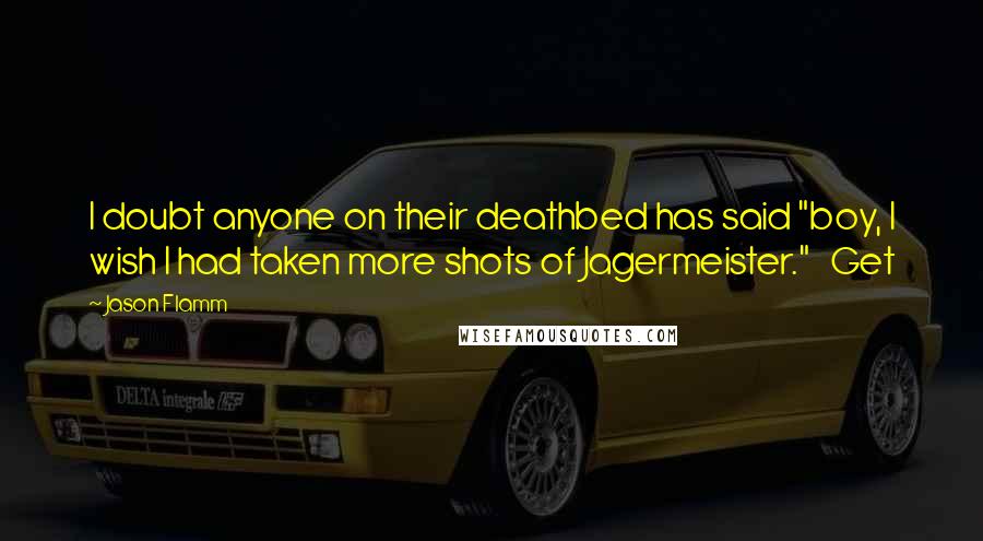 Jason Flamm Quotes: I doubt anyone on their deathbed has said "boy, I wish I had taken more shots of Jagermeister."   Get