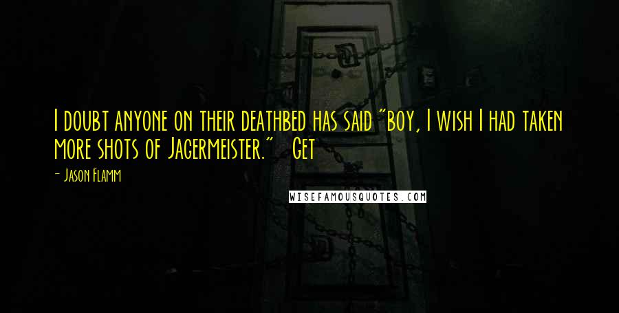 Jason Flamm Quotes: I doubt anyone on their deathbed has said "boy, I wish I had taken more shots of Jagermeister." Get