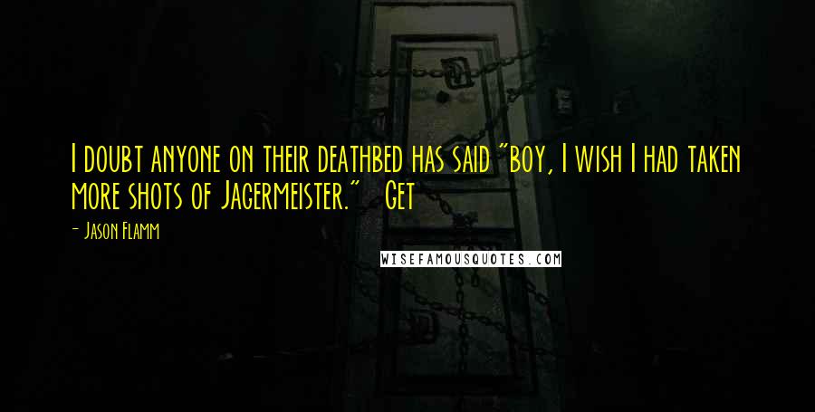 Jason Flamm Quotes: I doubt anyone on their deathbed has said "boy, I wish I had taken more shots of Jagermeister."   Get