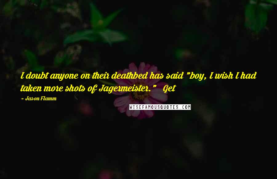 Jason Flamm Quotes: I doubt anyone on their deathbed has said "boy, I wish I had taken more shots of Jagermeister." Get