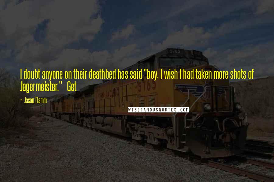 Jason Flamm Quotes: I doubt anyone on their deathbed has said "boy, I wish I had taken more shots of Jagermeister." Get
