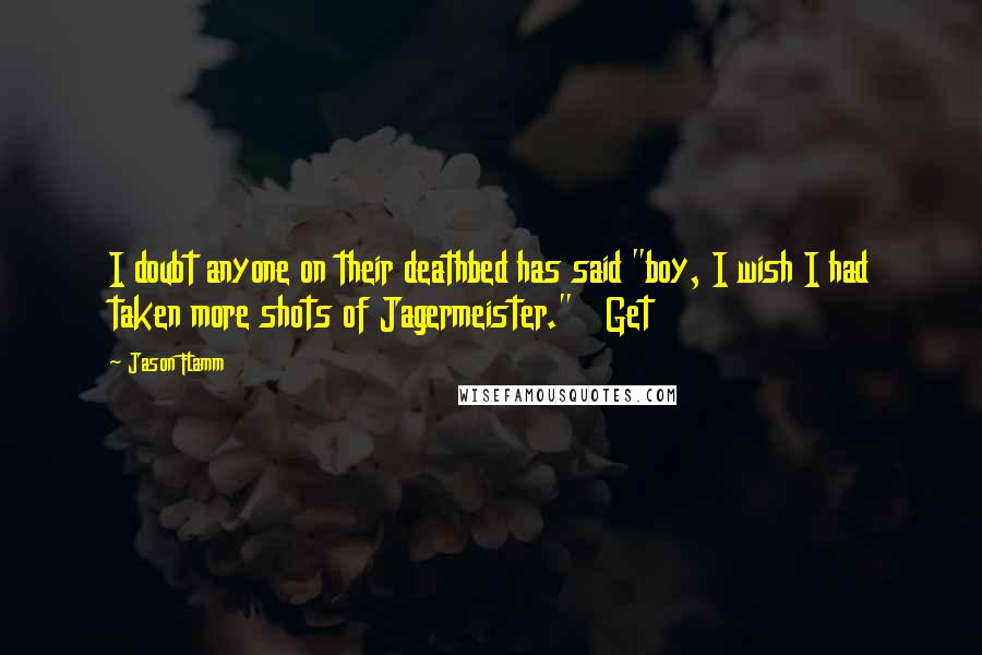Jason Flamm Quotes: I doubt anyone on their deathbed has said "boy, I wish I had taken more shots of Jagermeister." Get